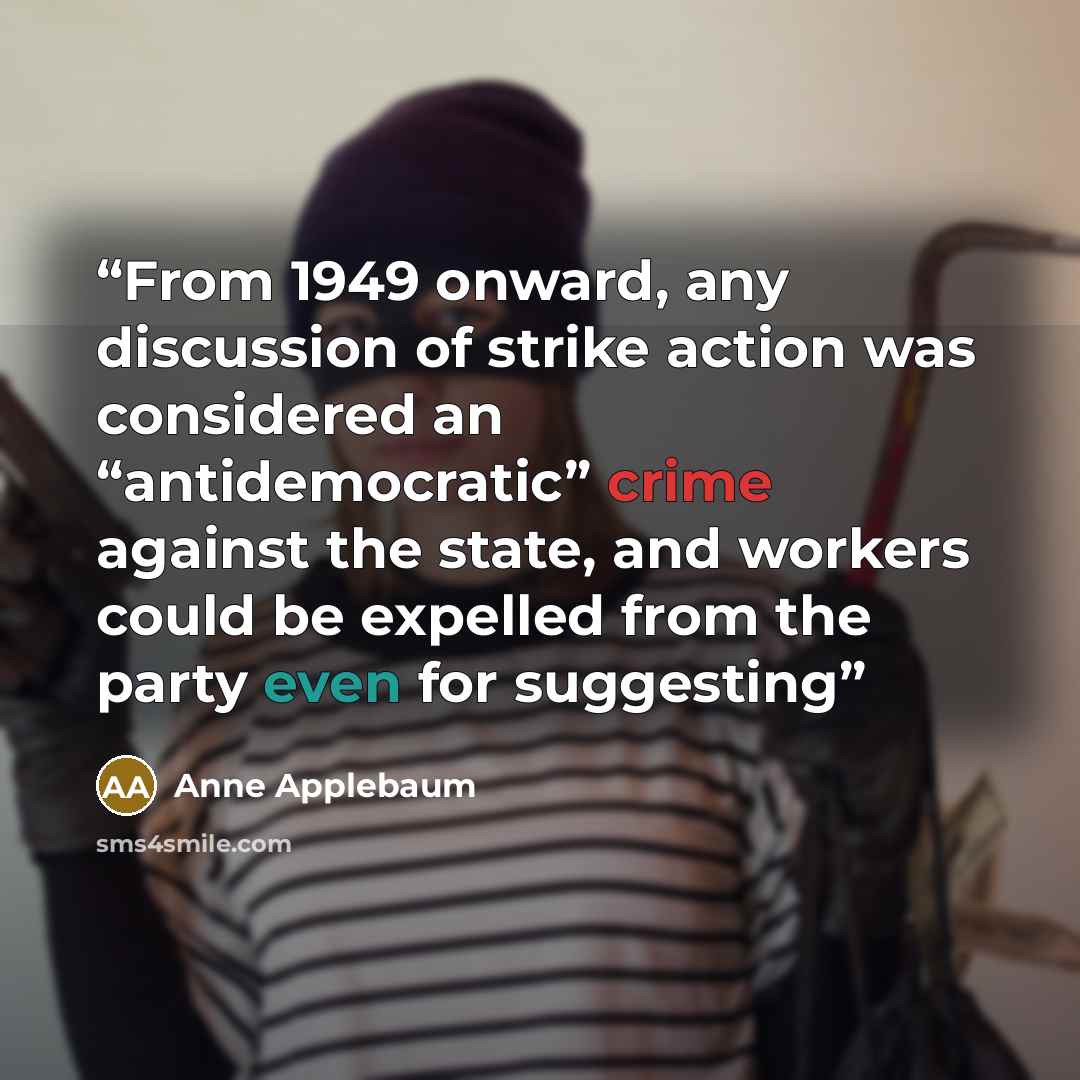 “From 1949 onward, any discussion of strike action was considered an “antidemocratic” crime against the state, and workers could be expelled from the party even for suggesting” quote by Anne Applebaum