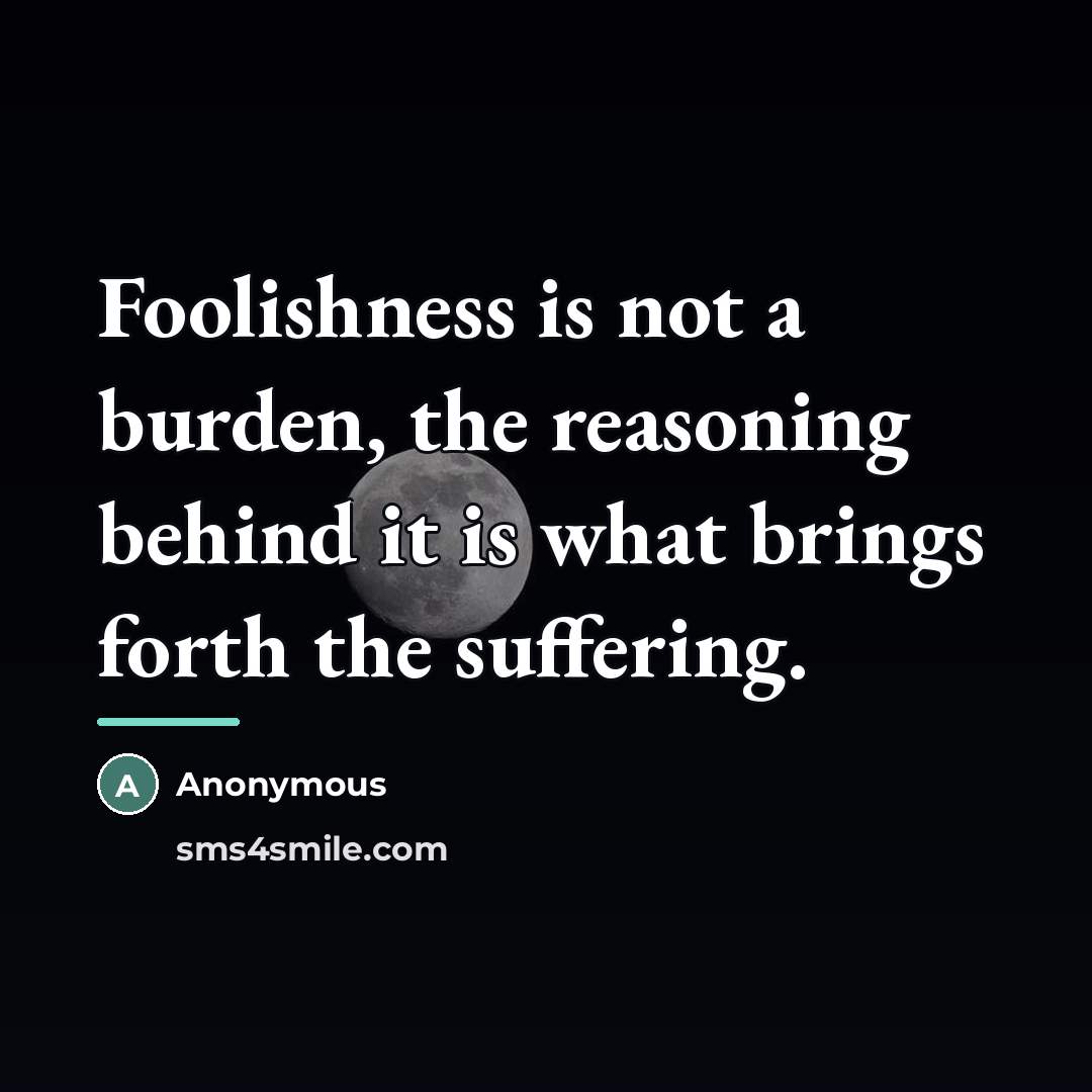 “Foolishness is not a burden, the reasoning behind it is…” quote by Anonymous