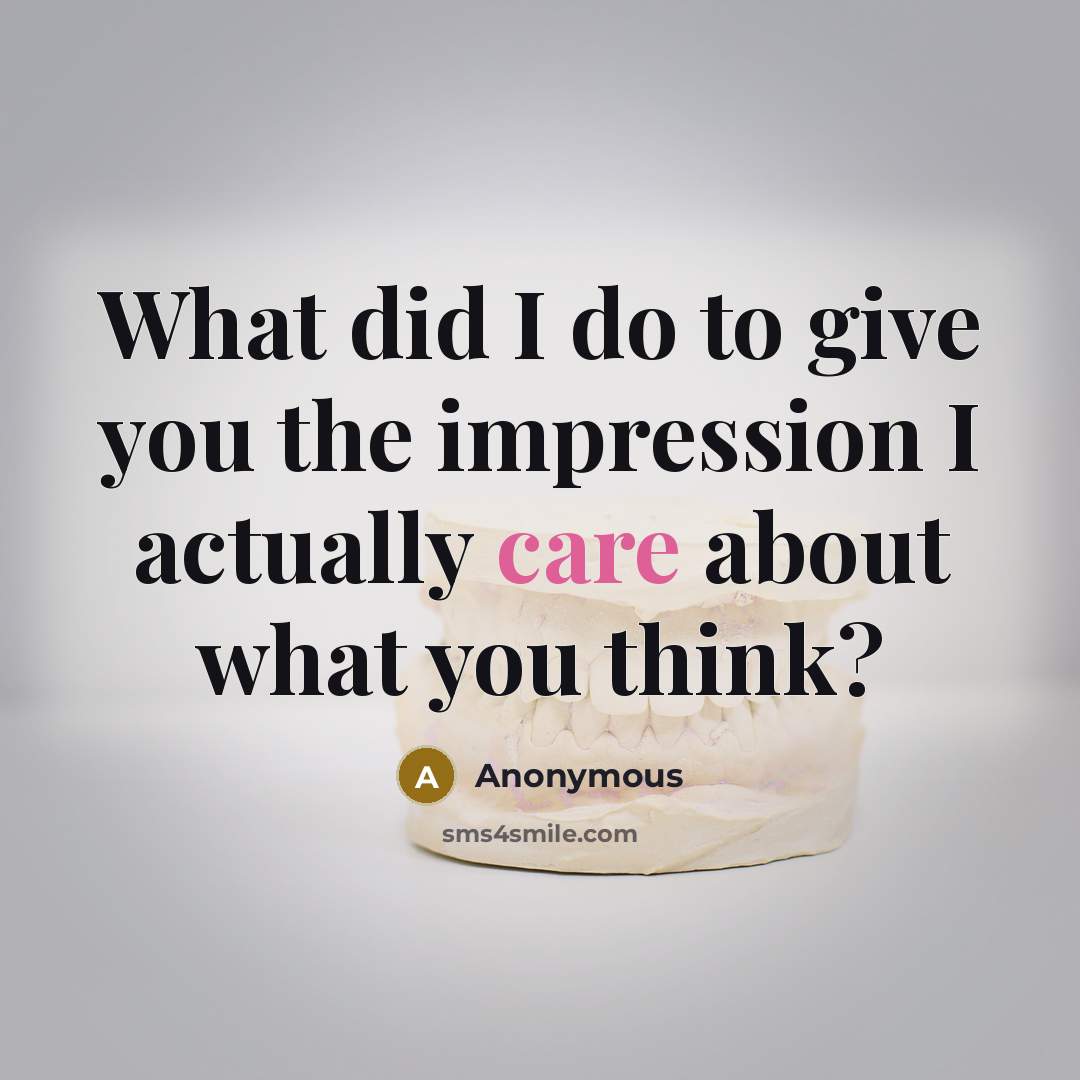 “What did I do to give you the impression I actually care about what you think?” quote by Anonymous