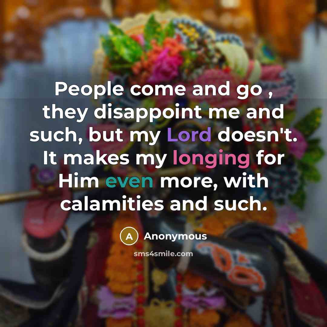 “People come and go , they disappoint me and such, but my Lord doesn't. It makes my longing for Him even more, with calamities and such.” quote by Anonymous