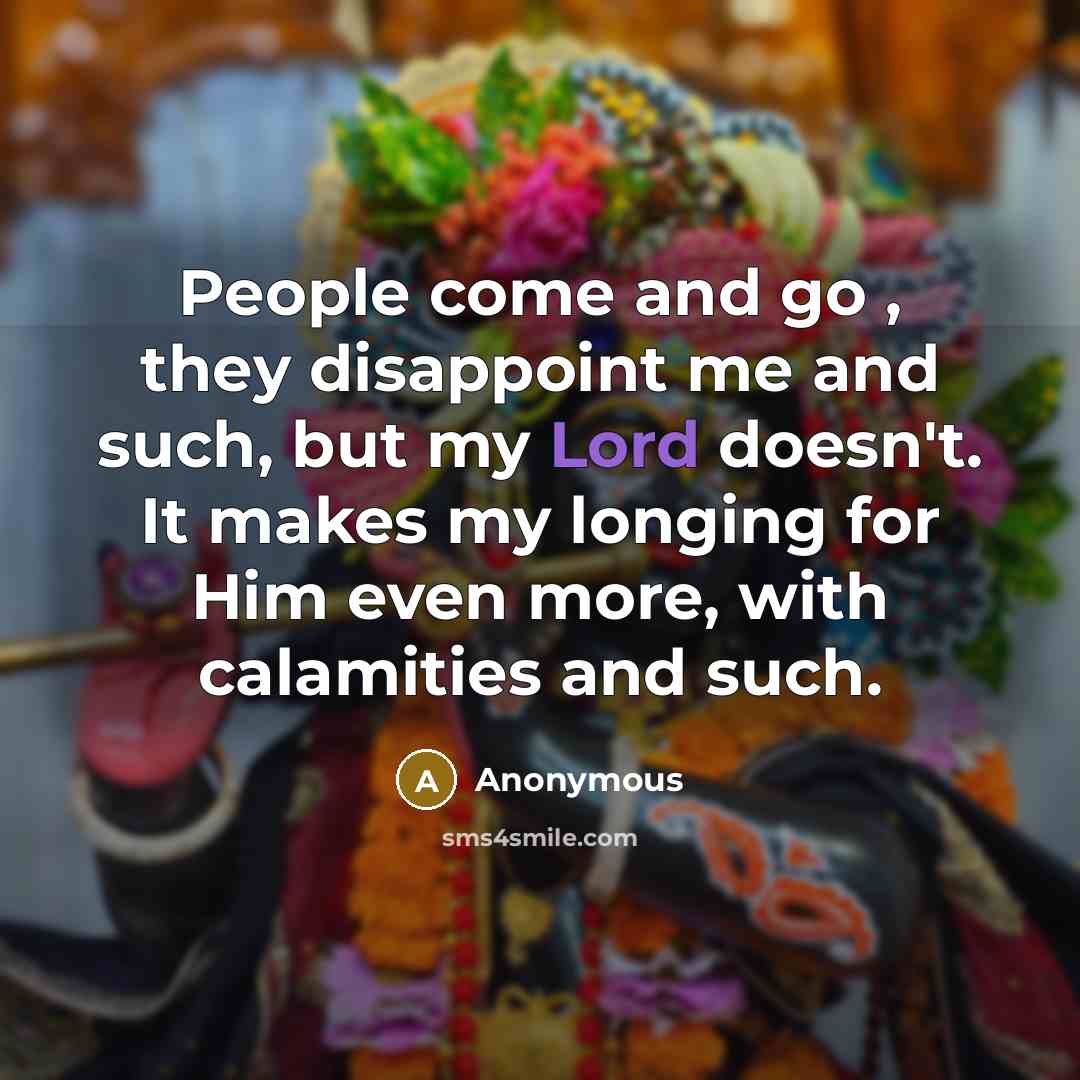 “People come and go , they disappoint me and such, but my Lord doesn't. It makes my longing for Him even more, with calamities and such.” quote by Anonymous