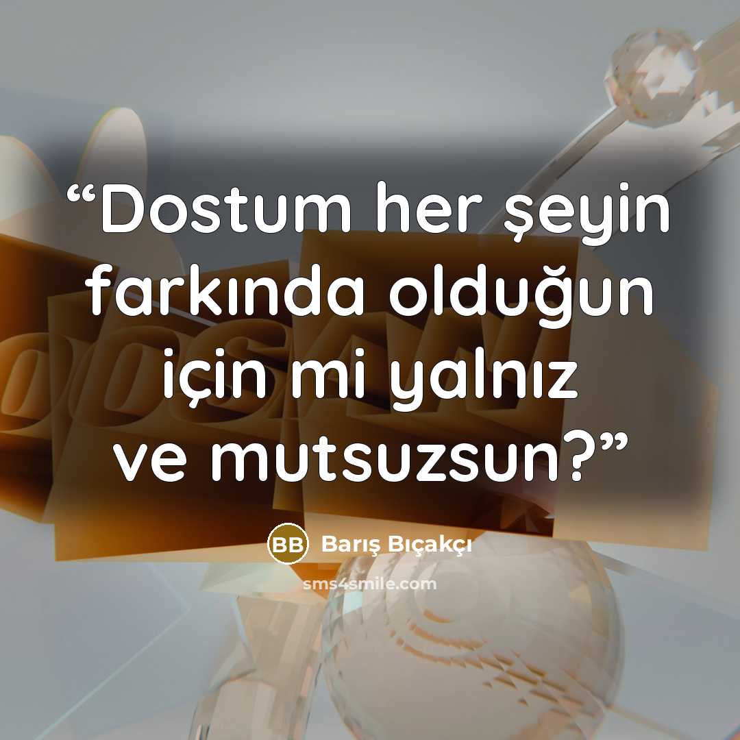 “Dostum her şeyin farkında olduğun için mi yalnız ve mutsuzsun?” quote by Barış Bıçakçı