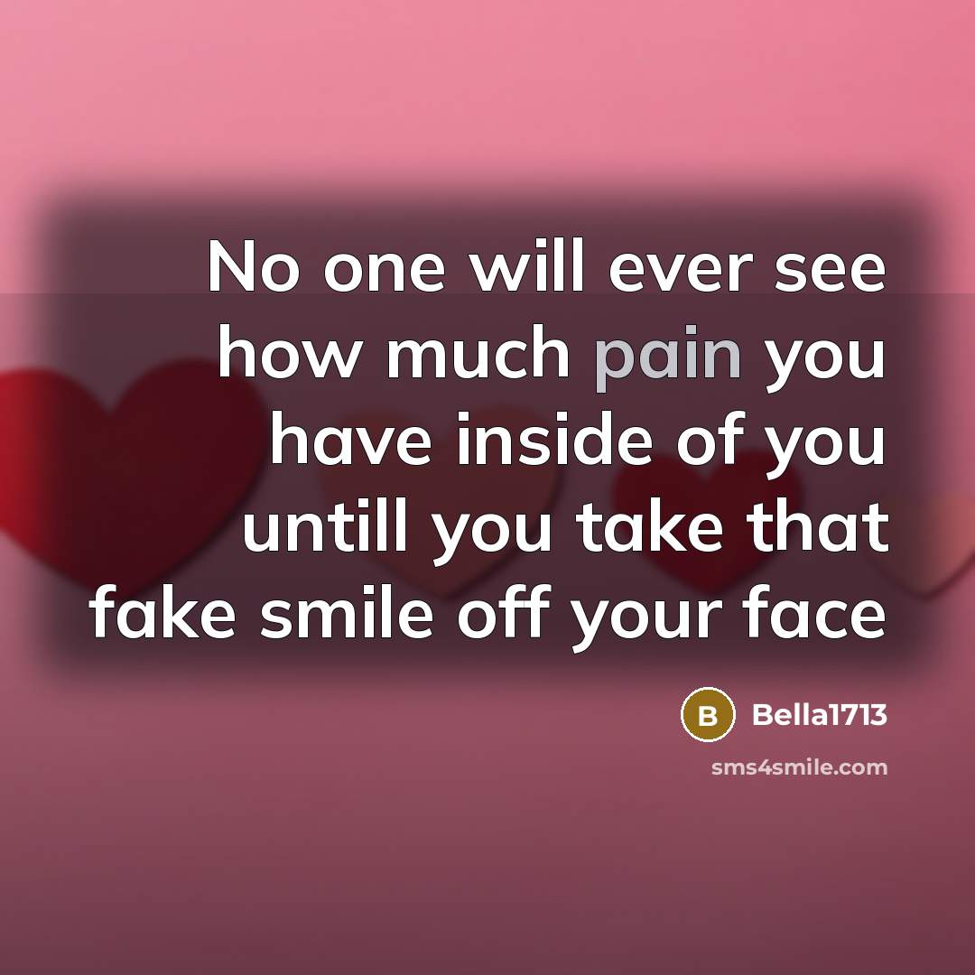 “No one will ever see how much pain you have inside of you untill you take that fake smile off your face” quote by Bella1713