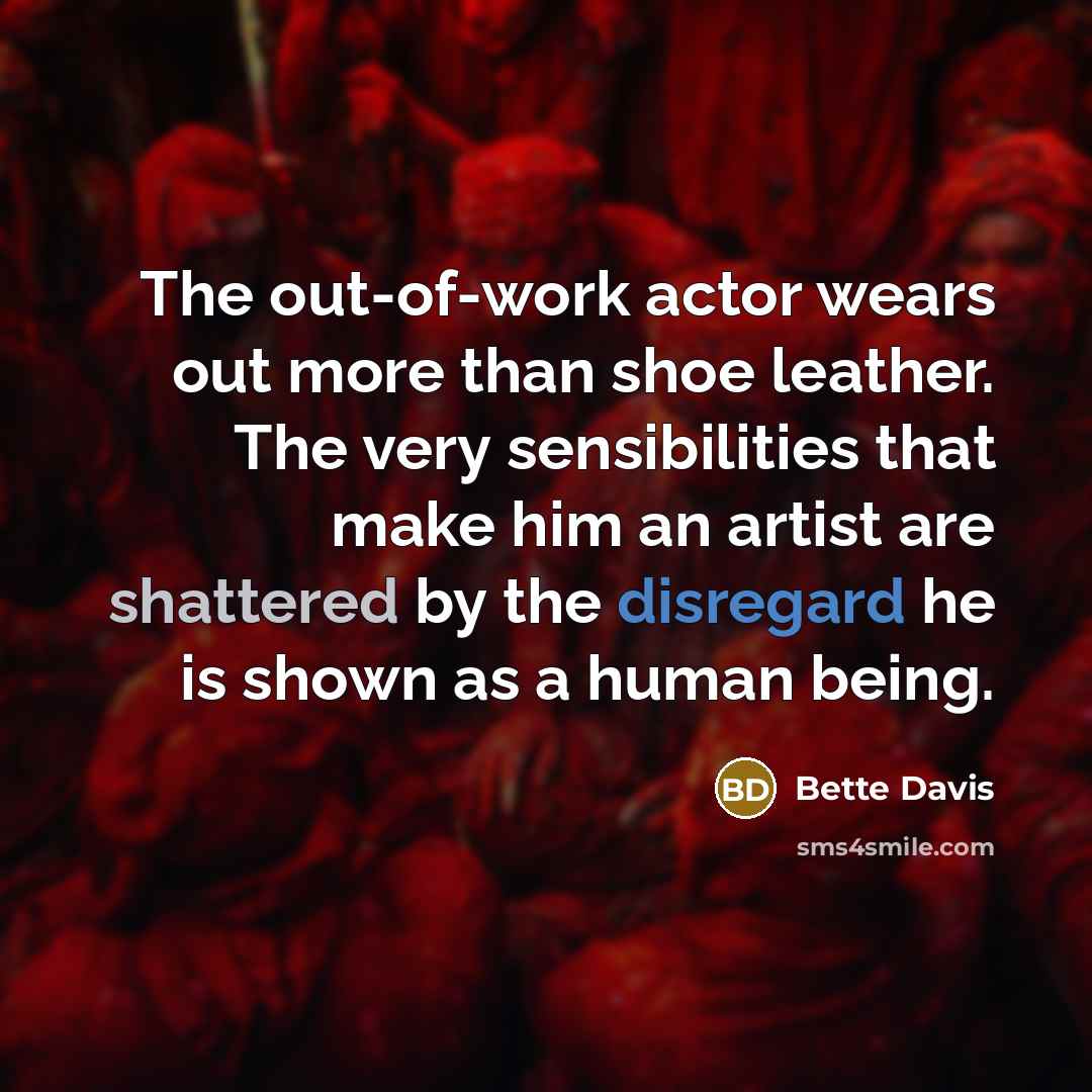 “The out-of-work actor wears out more than shoe leather. The very sensibilities that make him an artist are shattered by the disregard he is shown as a human being.” quote by Bette Davis