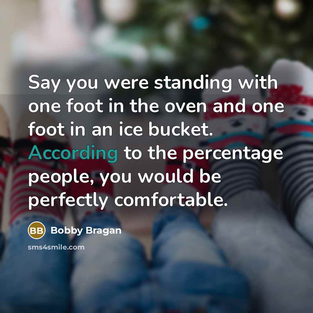 “Say you were standing with one foot in the oven and one foot in an ice bucket. According to the percentage people, you would be perfectly comfortable.” quote by Bobby Bragan