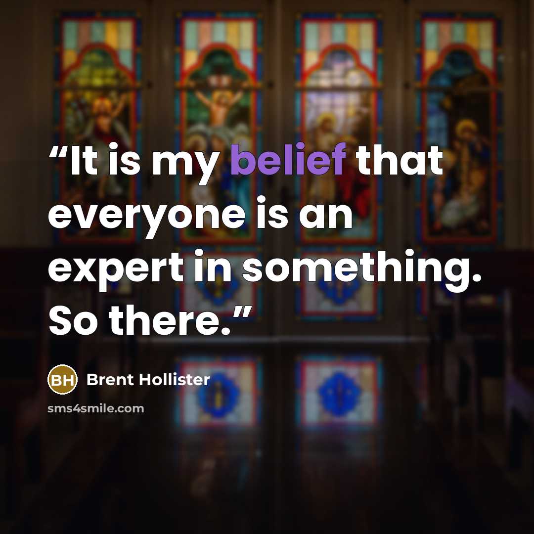 “It is my belief that everyone is an expert in something. So there.” quote by Brent Hollister