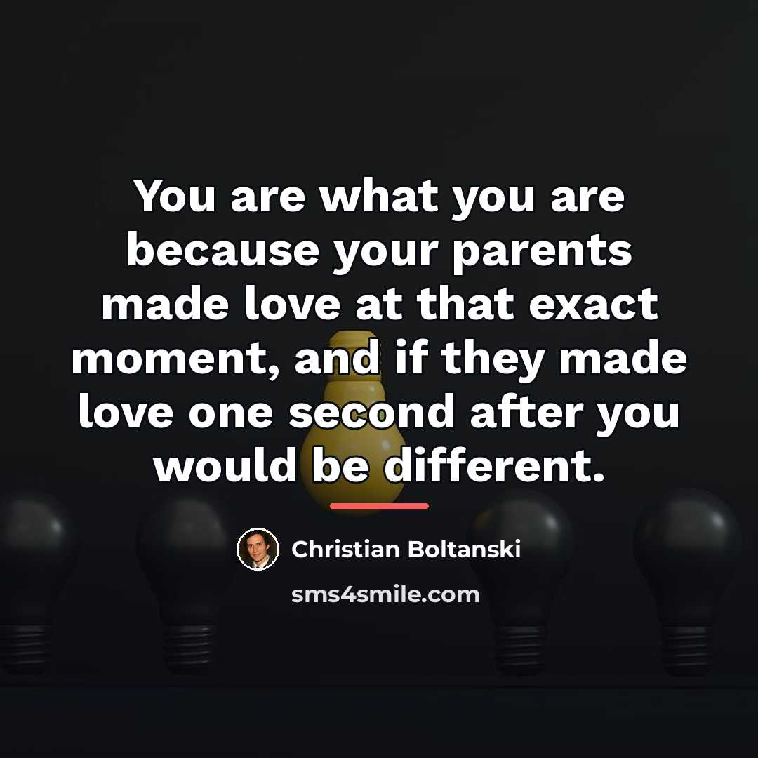 “You are what you are because your parents made love…” quote by Christian Boltanski