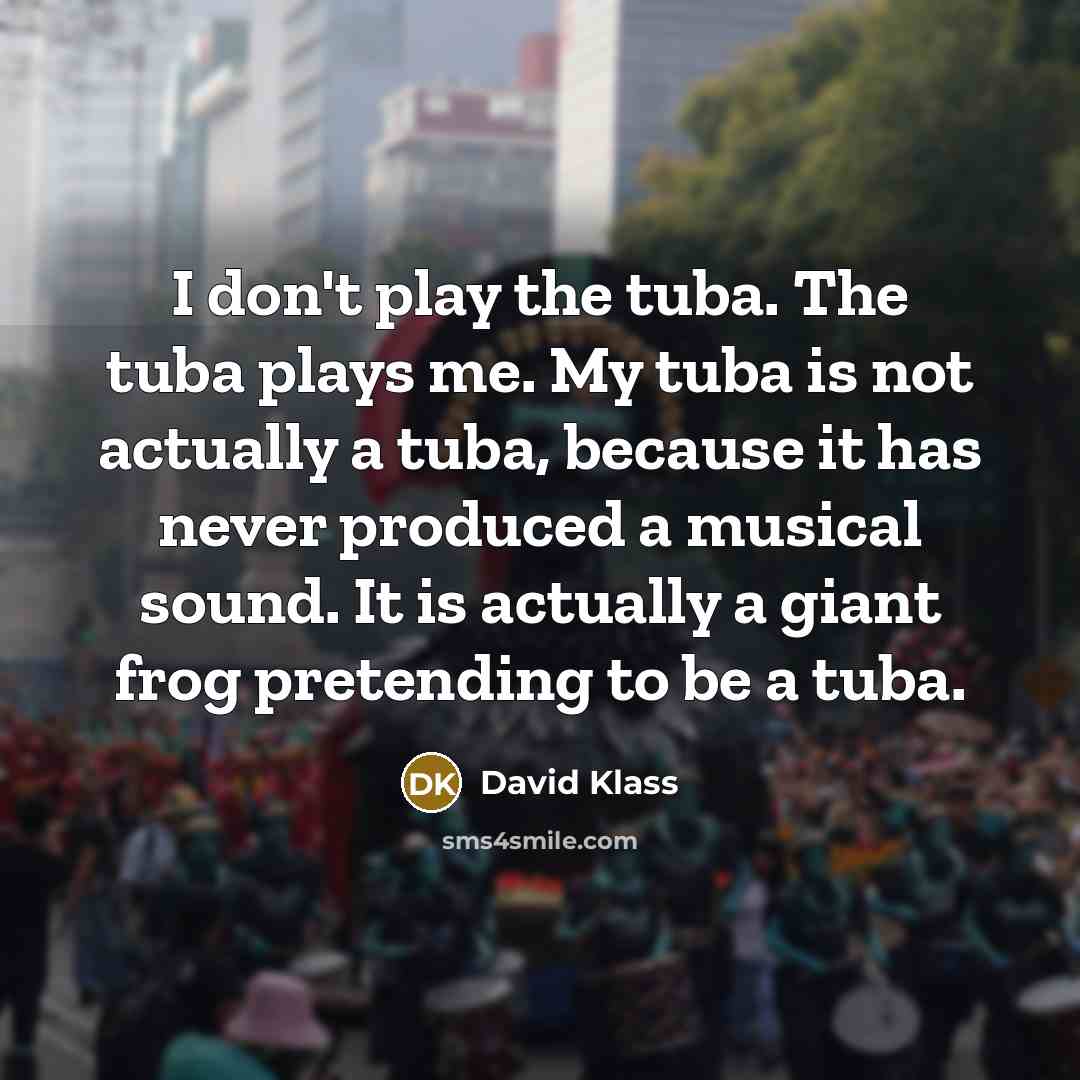 “I don't play the tuba. The tuba plays me. My…” quote by David Klass
