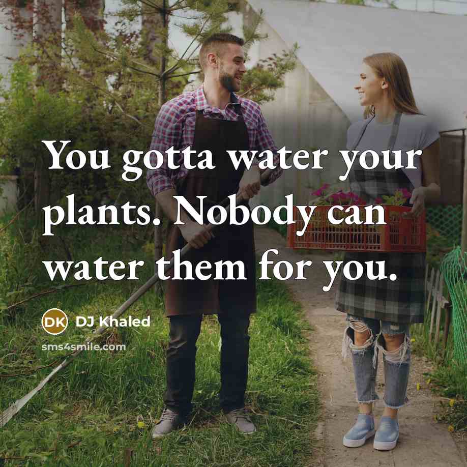 “You gotta water your plants. Nobody can water them for…” quote by DJ Khaled