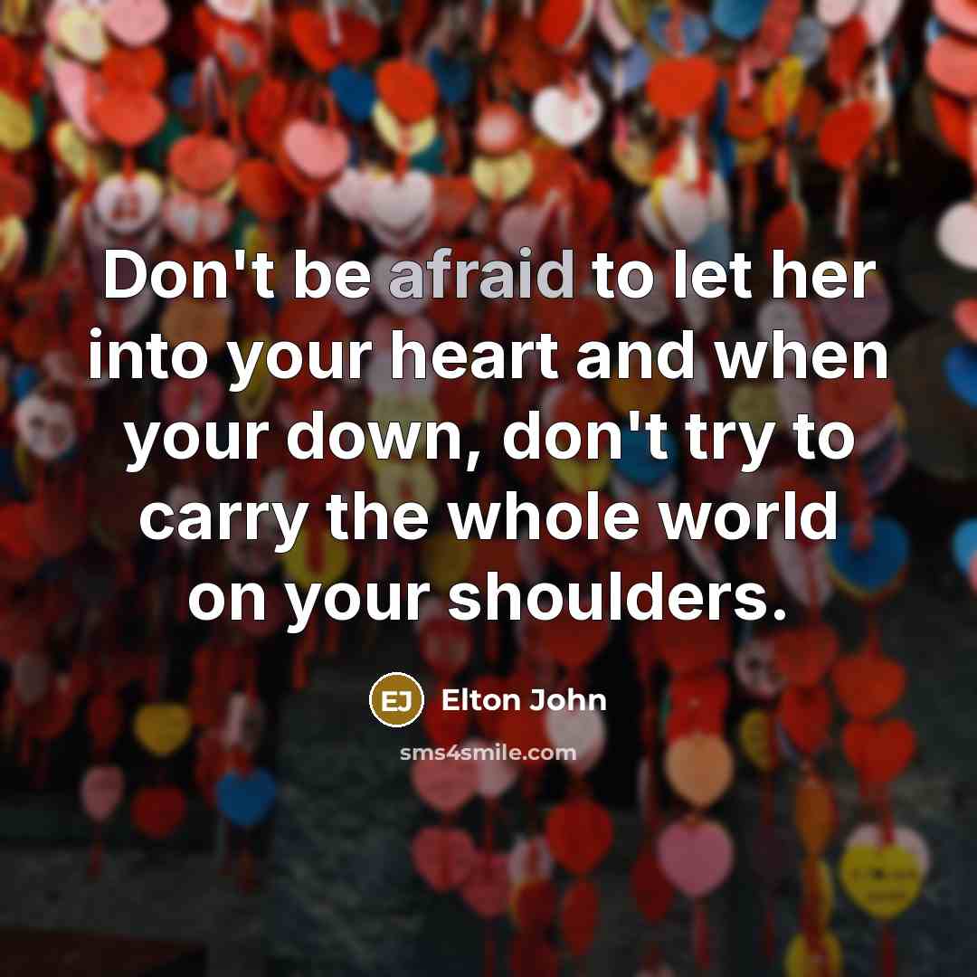 “Don't be afraid to let her into your heart and when your down, don't try to carry the whole world on your shoulders.” quote by Elton John