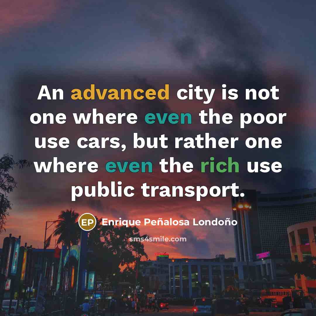 “An advanced city is not one where even the poor use cars, but rather one where even the rich use public transport.” quote by Enrique Peñalosa Londoño
