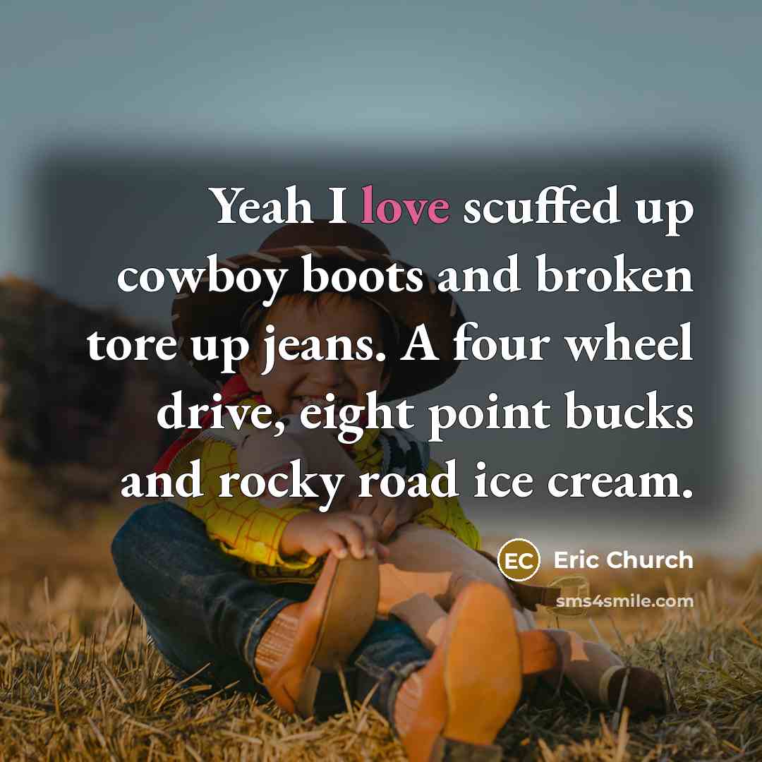 “Yeah I love scuffed up cowboy boots and broken tore up jeans. A four wheel drive, eight point bucks and rocky road ice cream.” quote by Eric Church