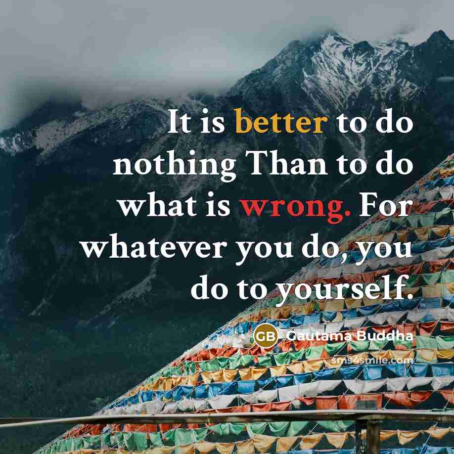“It is better to do nothing Than to do what is wrong. For whatever you do, you do to yourself.” quote by Gautama Buddha