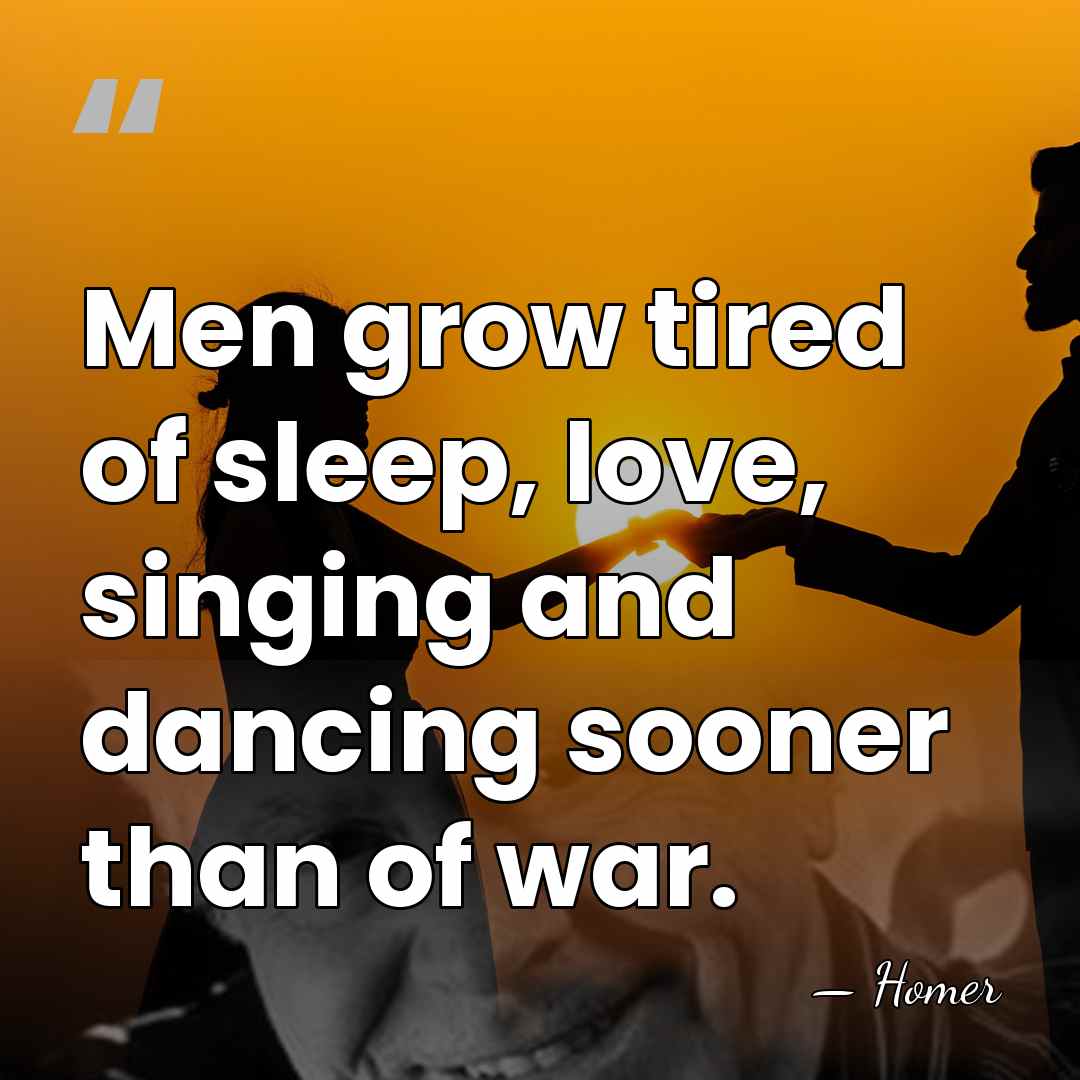 Men grow tired of sleep, love, singing and dancing sooner than of&hellip; - Homer
