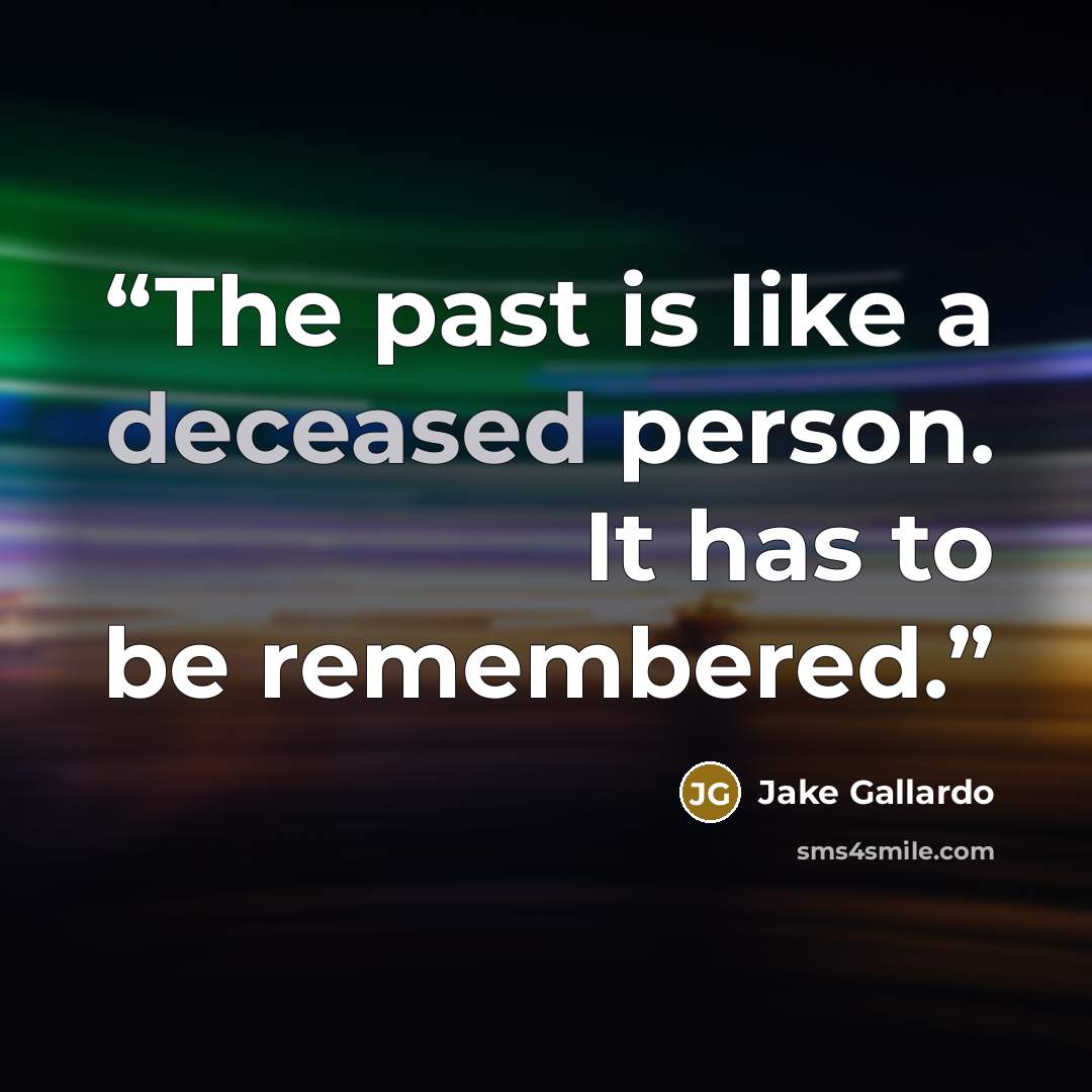 “The past is like a deceased person. It has to be remembered.” quote by Jake Gallardo