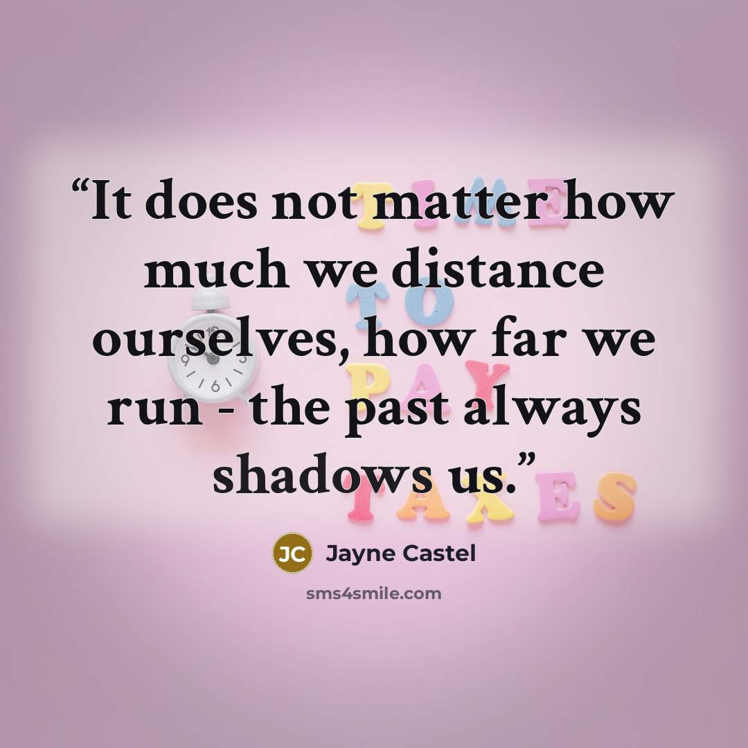 “It does not matter how much we distance ourselves, how far we run - the past always shadows us.” quote by Jayne Castel