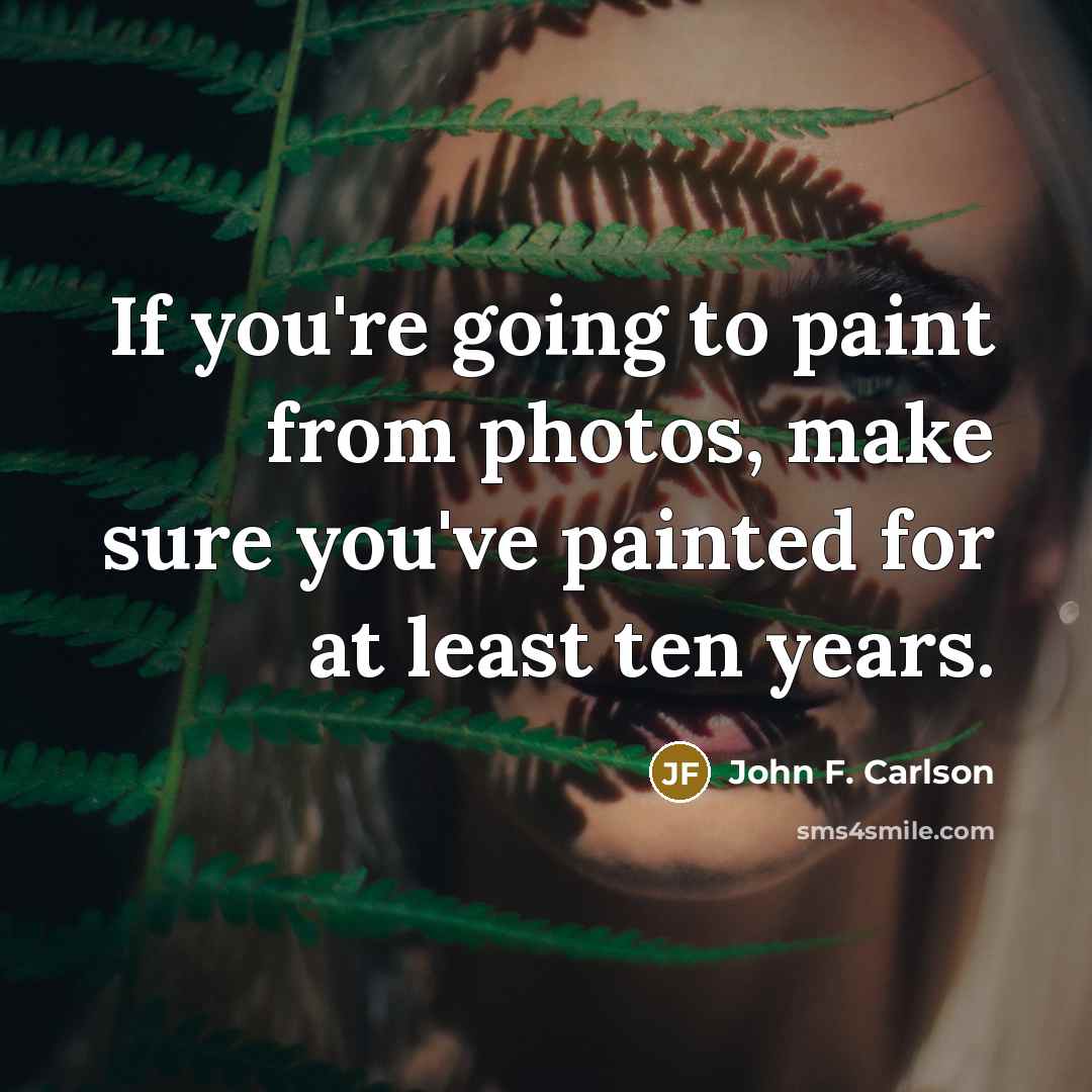 “If you're going to paint from photos, make sure you've…” quote by John F. Carlson