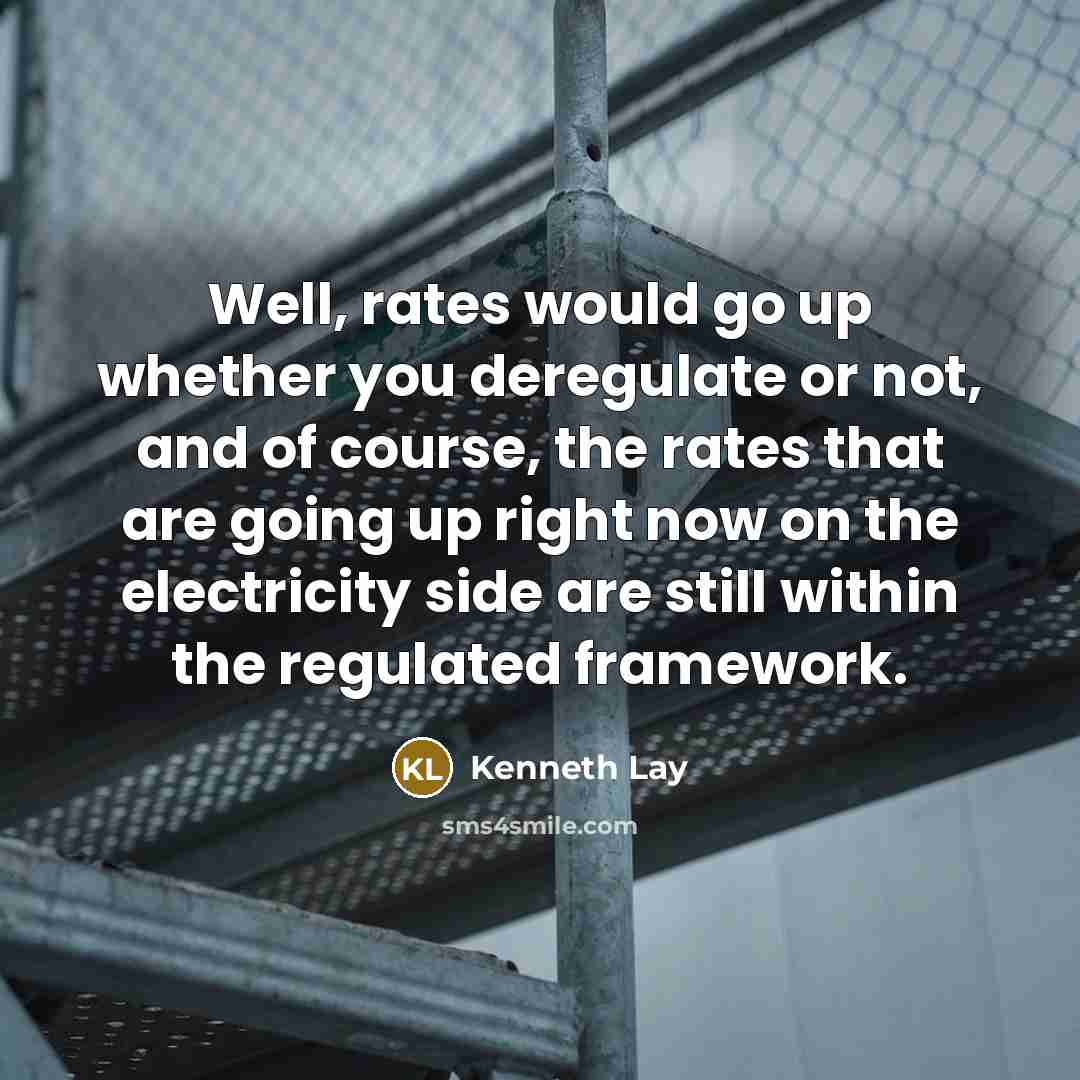 “Well, rates would go up whether you deregulate or not,…” quote by Kenneth Lay