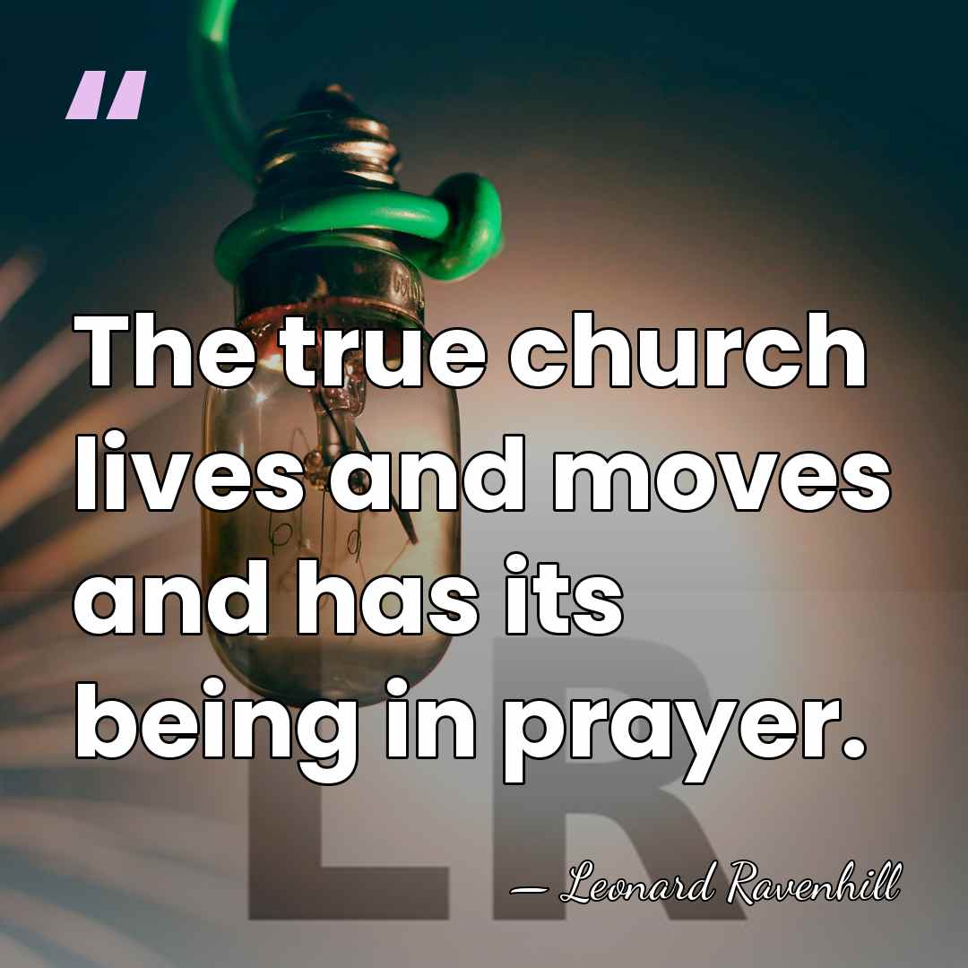 The true church lives and moves and has its being in prayer. - Leonard Ravenhill