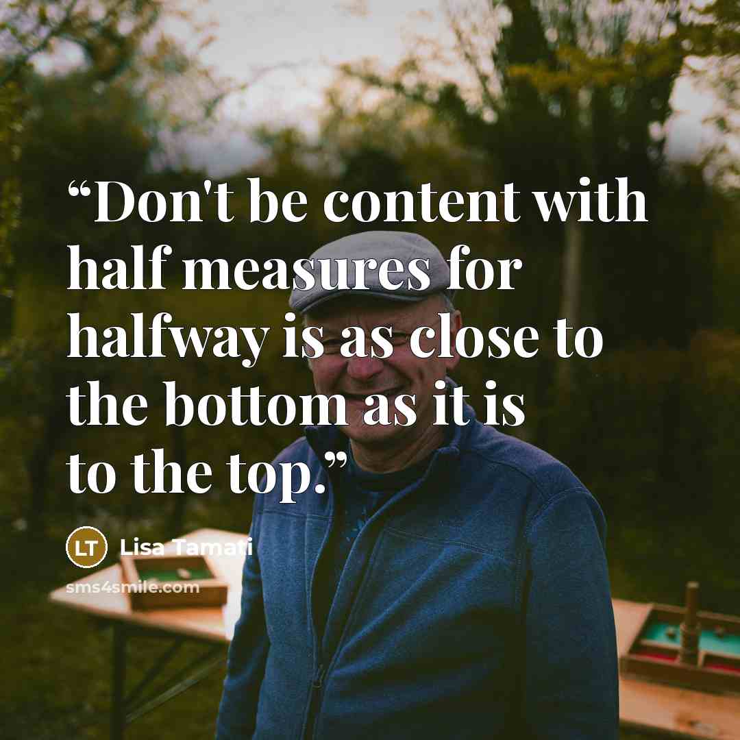 “Don't be content with half measures for halfway is as close to the bottom as it is to the top.” quote by Lisa Tamati