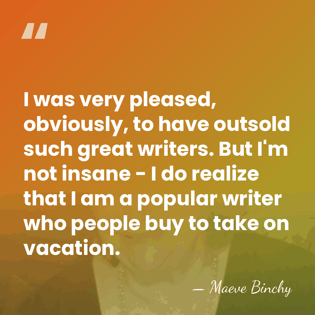 I was very pleased, obviously, to have outsold such great writers. But&hellip; - Maeve Binchy