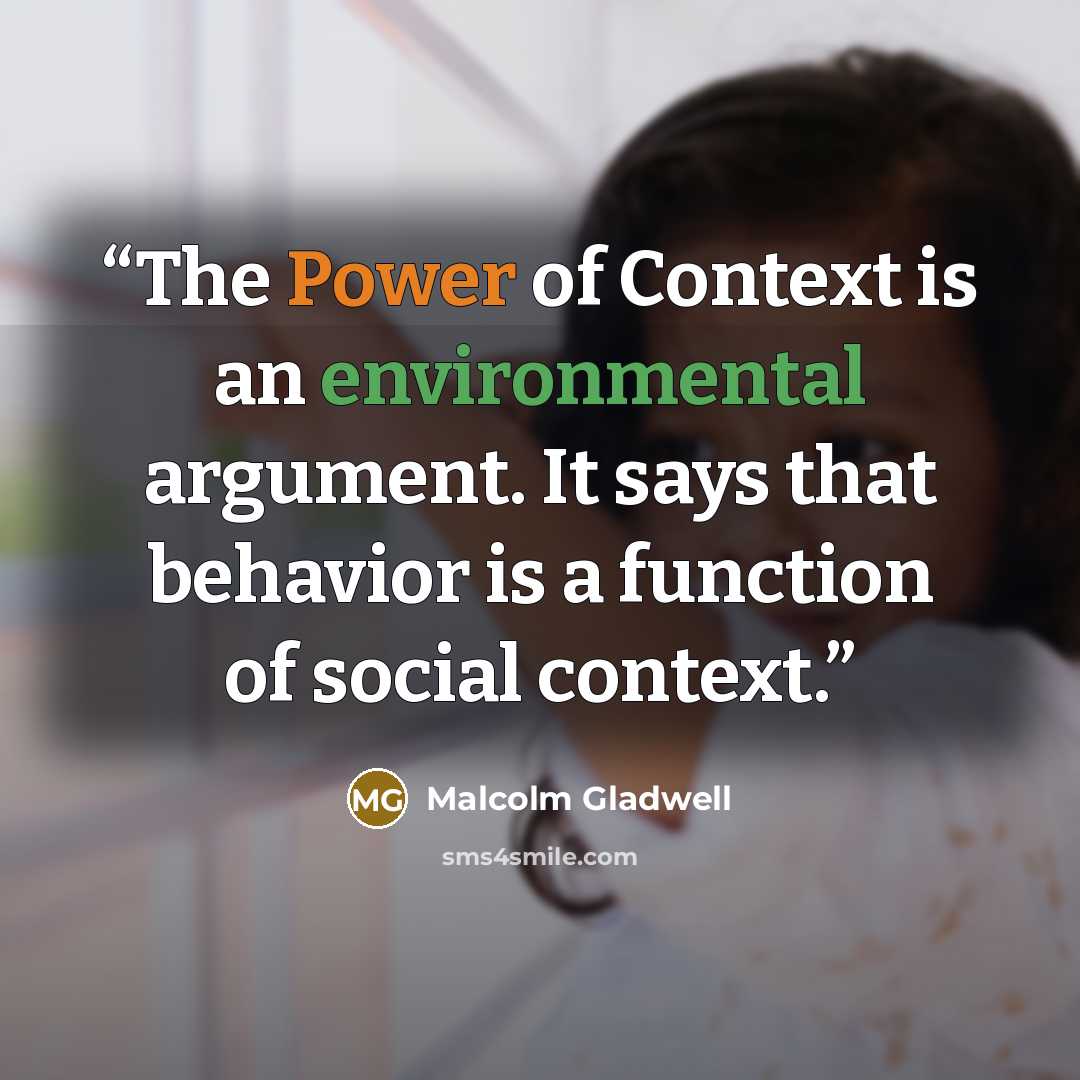 “The Power of Context is an environmental argument. It says that behavior is a function of social context.” quote by Malcolm Gladwell
