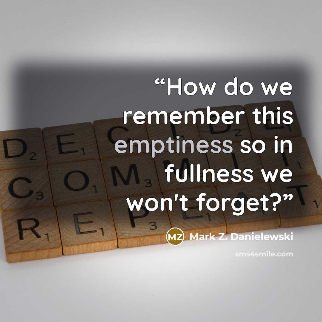 “How do we remember this emptiness so in fullness we won't forget?” quote by Mark Z. Danielewski