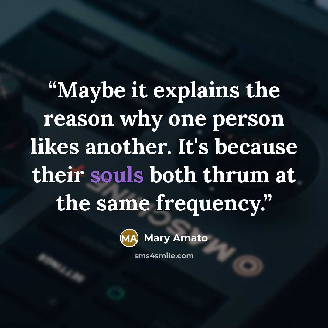 “Maybe it explains the reason why one person likes another. It's because their souls both thrum at the same frequency.” quote by Mary Amato