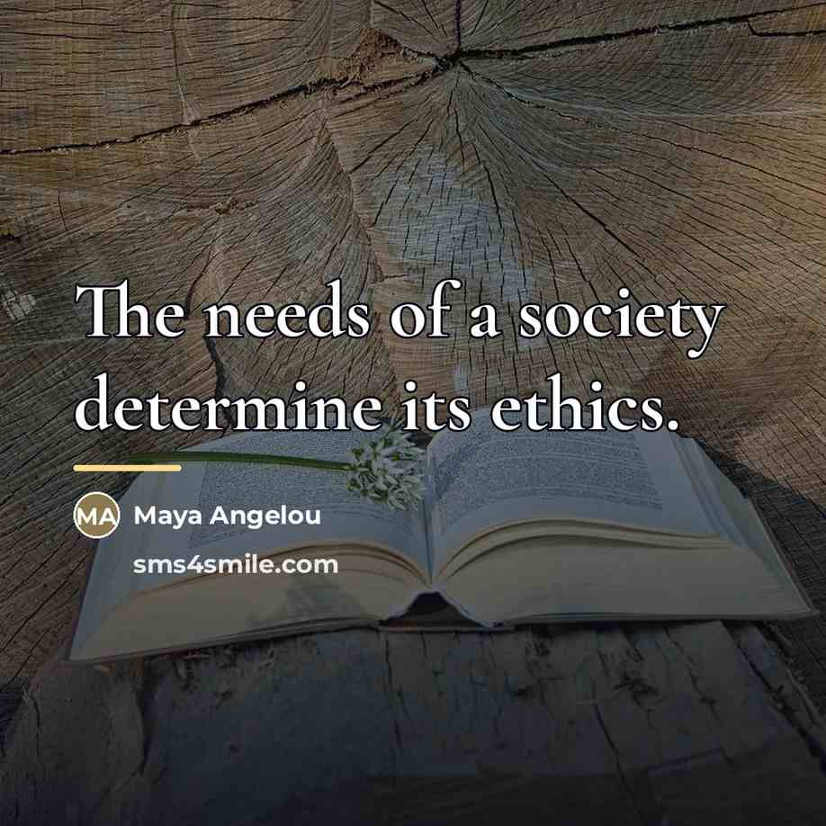 “The needs of a society determine its ethics.…” quote by Maya Angelou