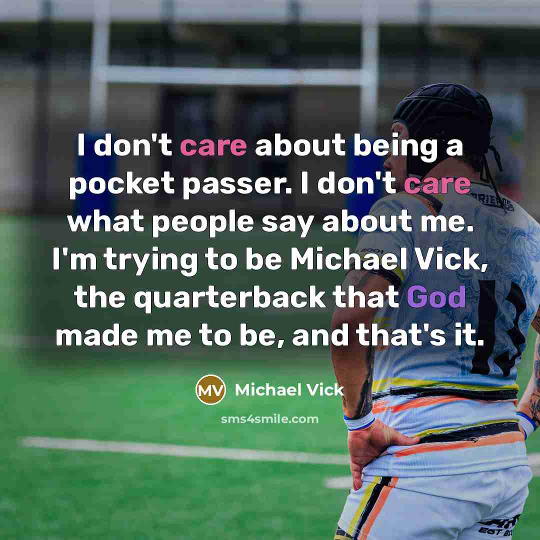 “I don't care about being a pocket passer. I don't care what people say about me. I'm trying to be Michael Vick, the quarterback that God made me to be, and that's it.” quote by Michael Vick