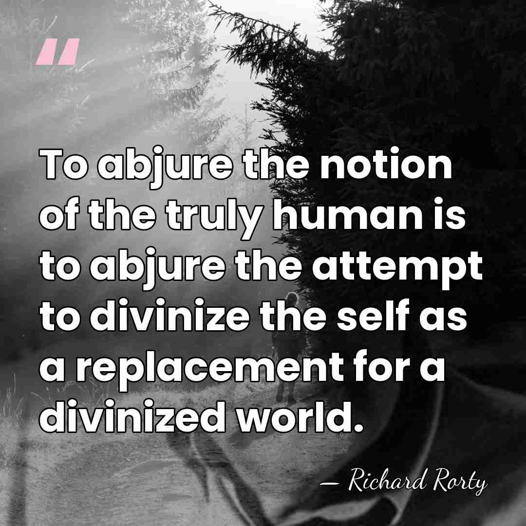 To abjure the notion of the truly human is to abjure the&hellip; - Richard Rorty