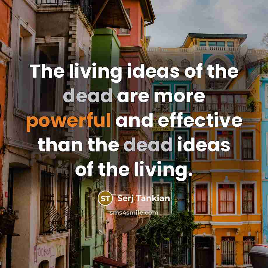 “The living ideas of the dead are more powerful and effective than the dead ideas of the living.” quote by Serj Tankian