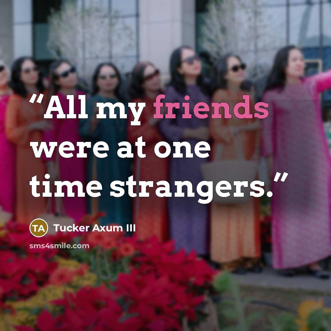 “All my friends were at one time strangers.” quote by Tucker Axum III
