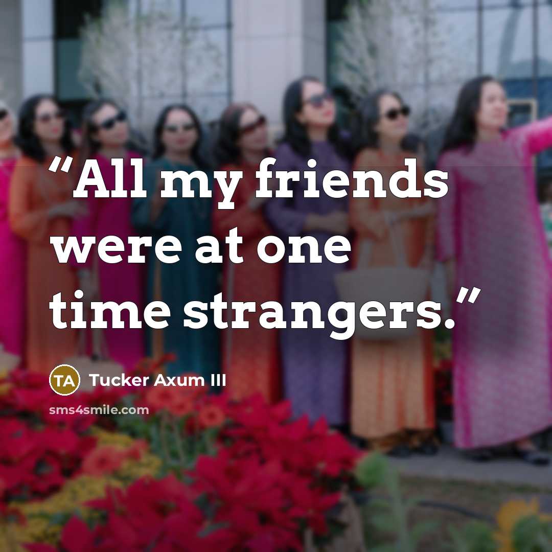 “All my friends were at one time strangers.” quote by Tucker Axum III