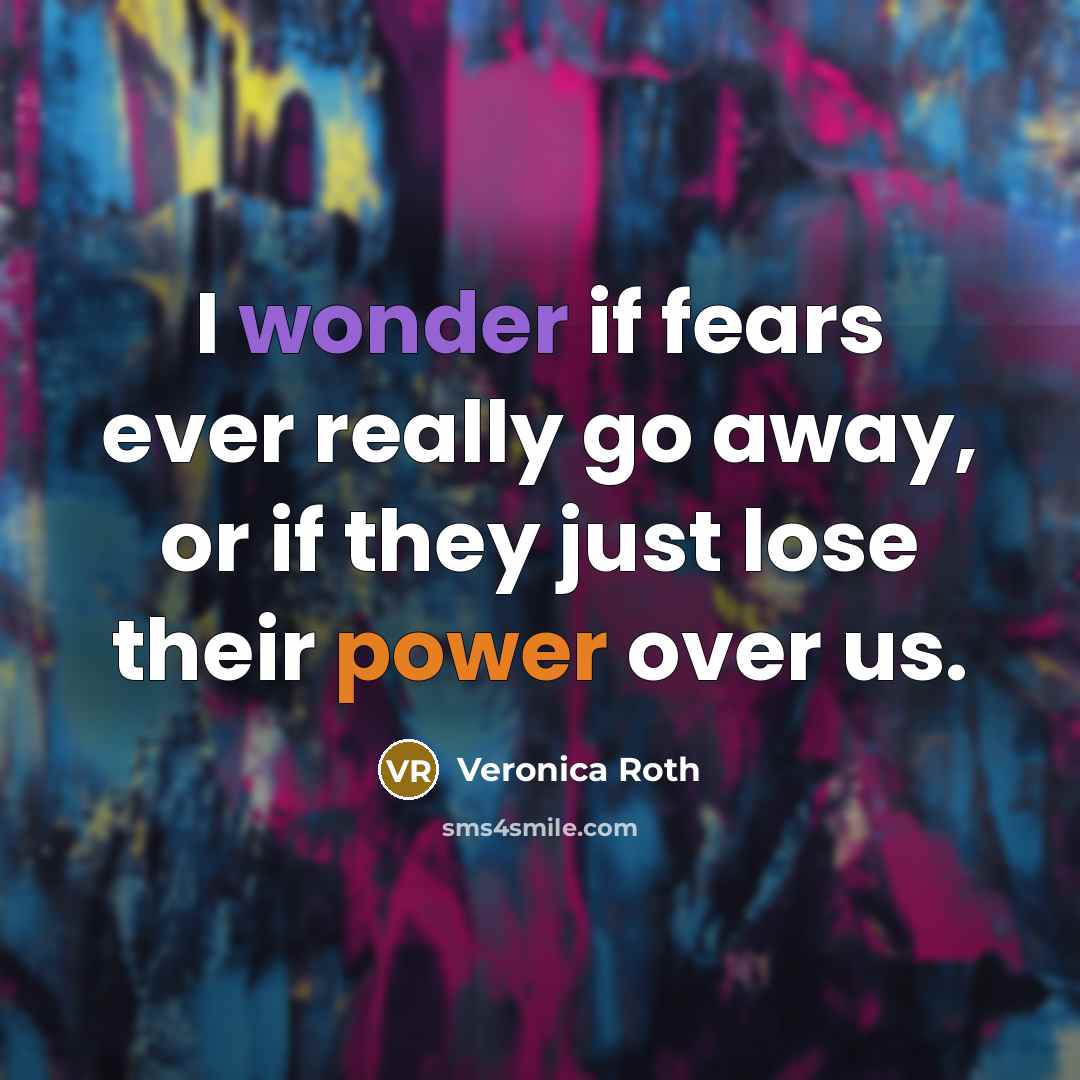 “I wonder if fears ever really go away, or if…” quote by Veronica Roth