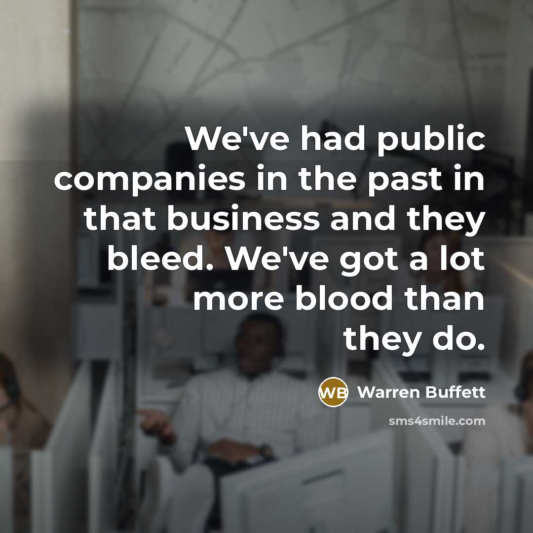 “We've had public companies in the past in that business and they bleed. We've got a lot more blood than they do.” quote by Warren Buffett