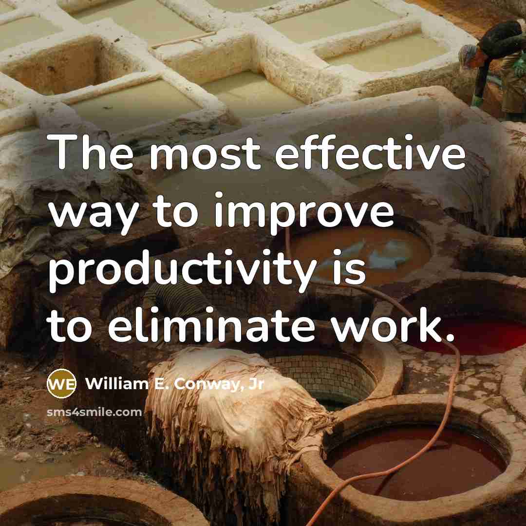 “The most effective way to improve productivity is to eliminate work.” quote by William E. Conway, Jr
