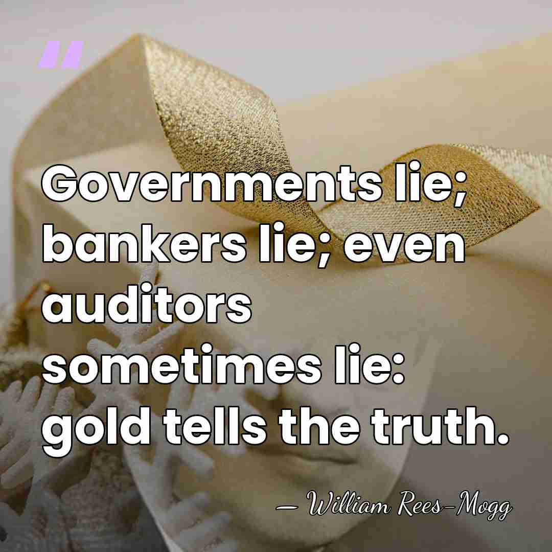 Governments lie; bankers lie; even auditors sometimes lie: gold tells the truth. - William Rees-Mogg
