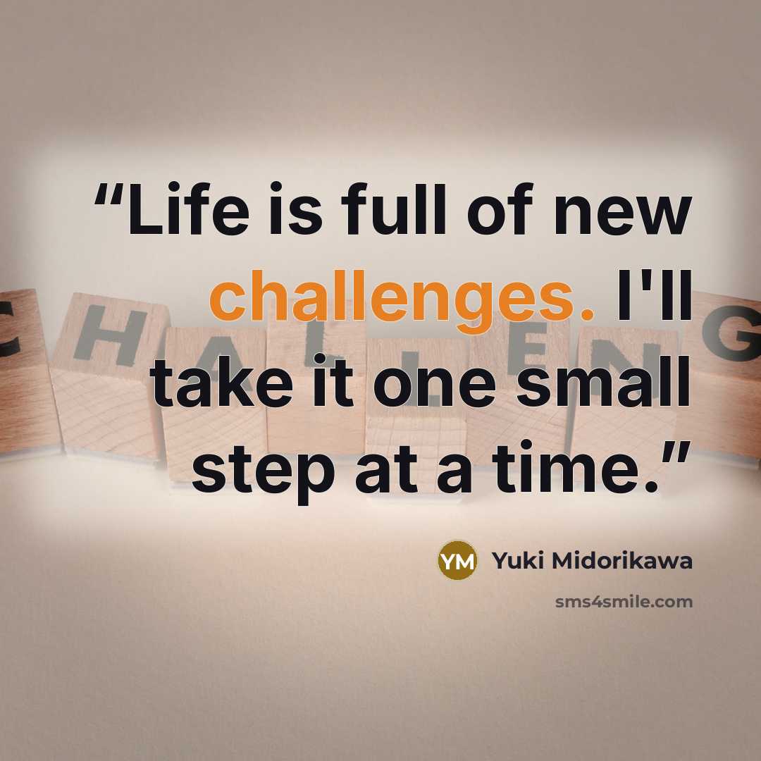 “Life is full of new challenges. I'll take it one small step at a time.” quote by Yuki Midorikawa
