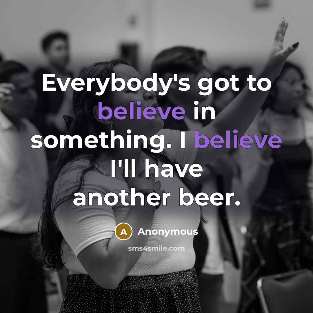 “Everybody's got to believe in something. I believe I'll have…” quote by Anonymous
