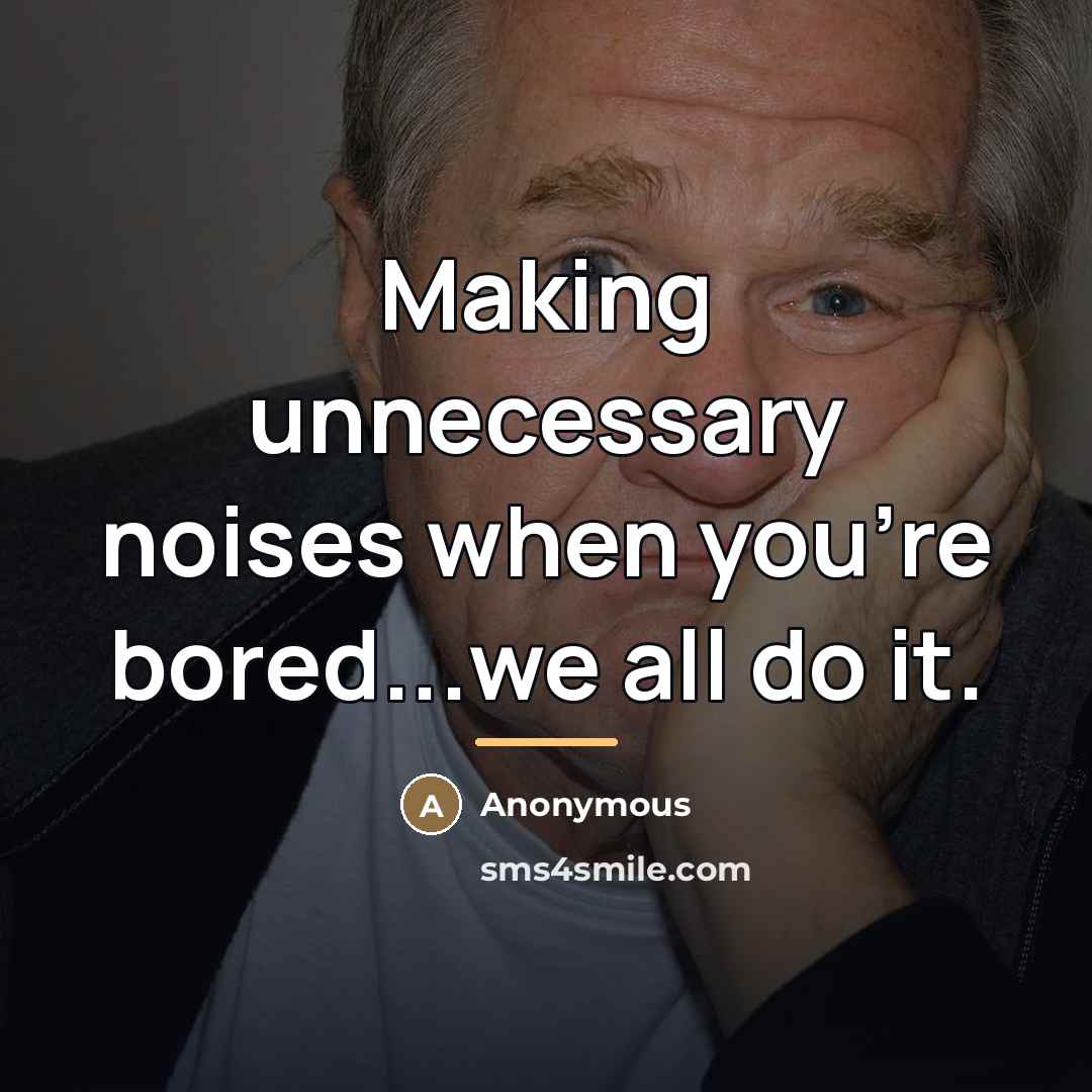“Making unnecessary noises when you're bored...we all do it.…” quote by Anonymous