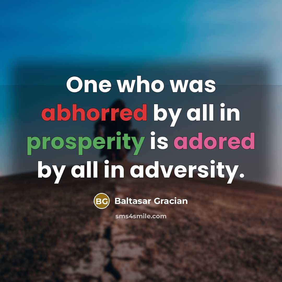 “One who was abhorred by all in prosperity is adored by all in adversity.” quote by Baltasar Gracian