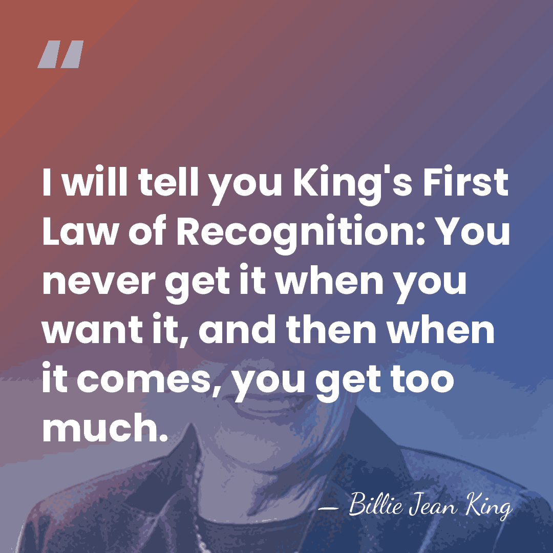 I will tell you King's First Law of Recognition: You never get&hellip; - Billie Jean King