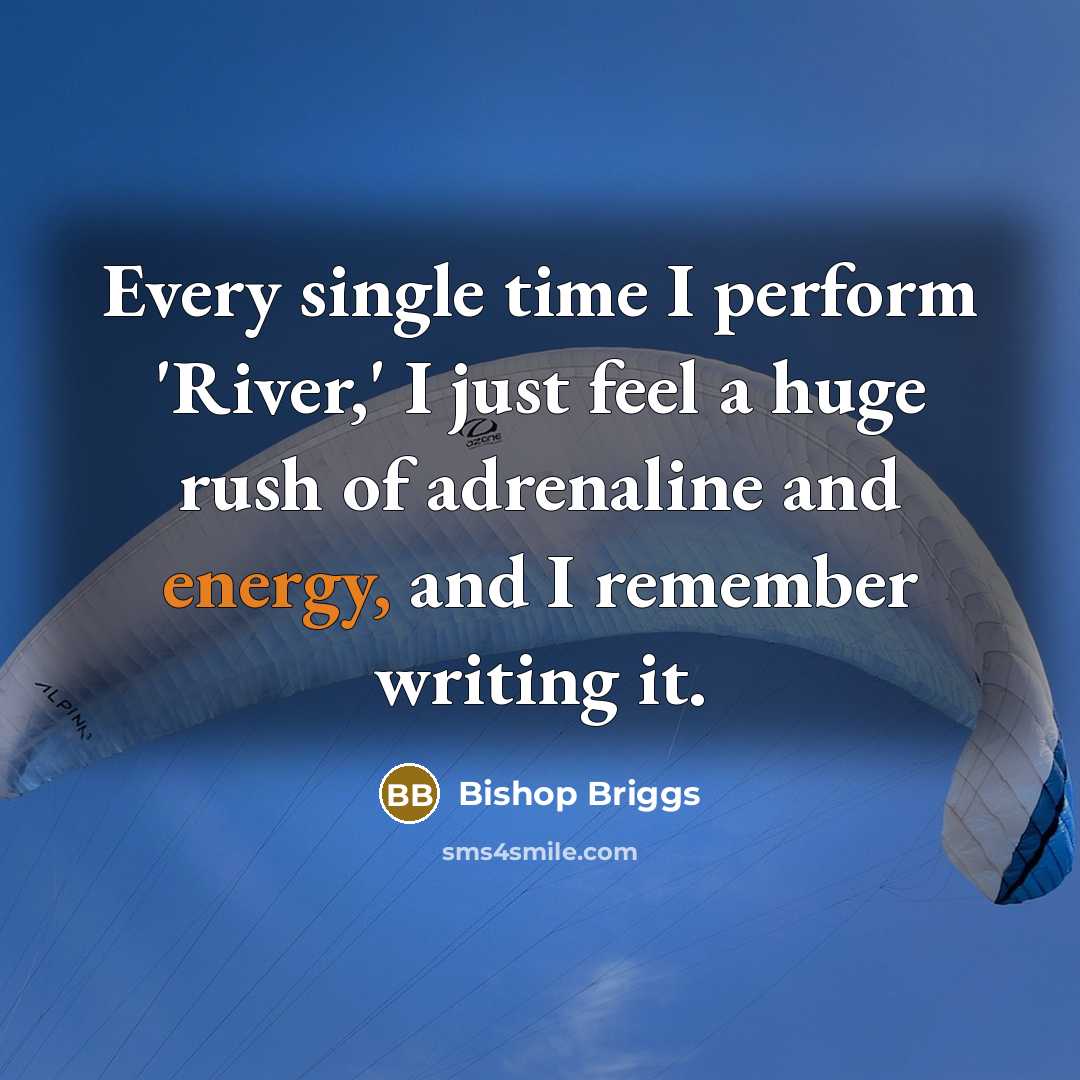 “Every single time I perform 'River,' I just feel a huge rush of adrenaline and energy, and I remember writing it.” quote by Bishop Briggs