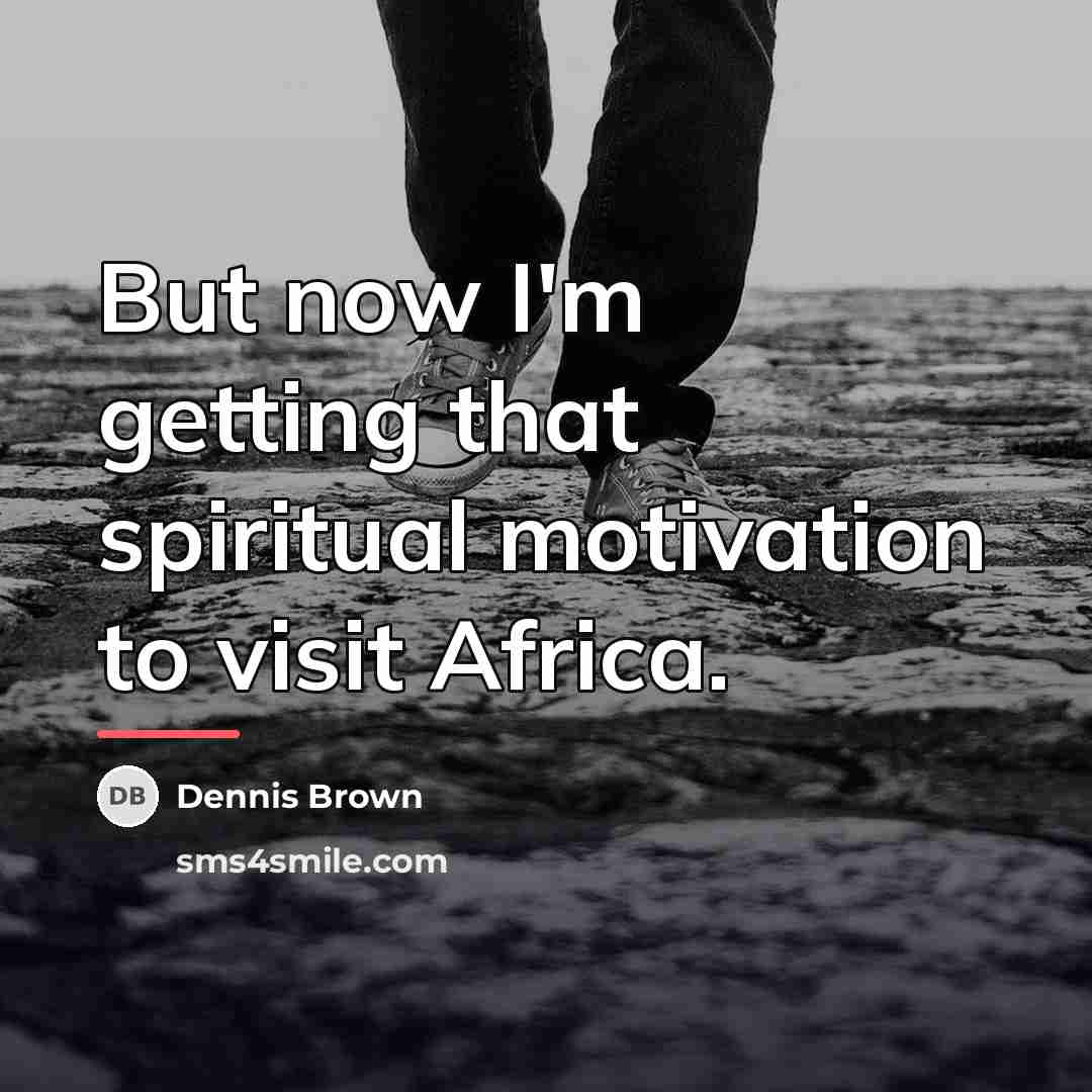 “But now I'm getting that spiritual motivation to visit Africa.…” quote by Dennis Brown