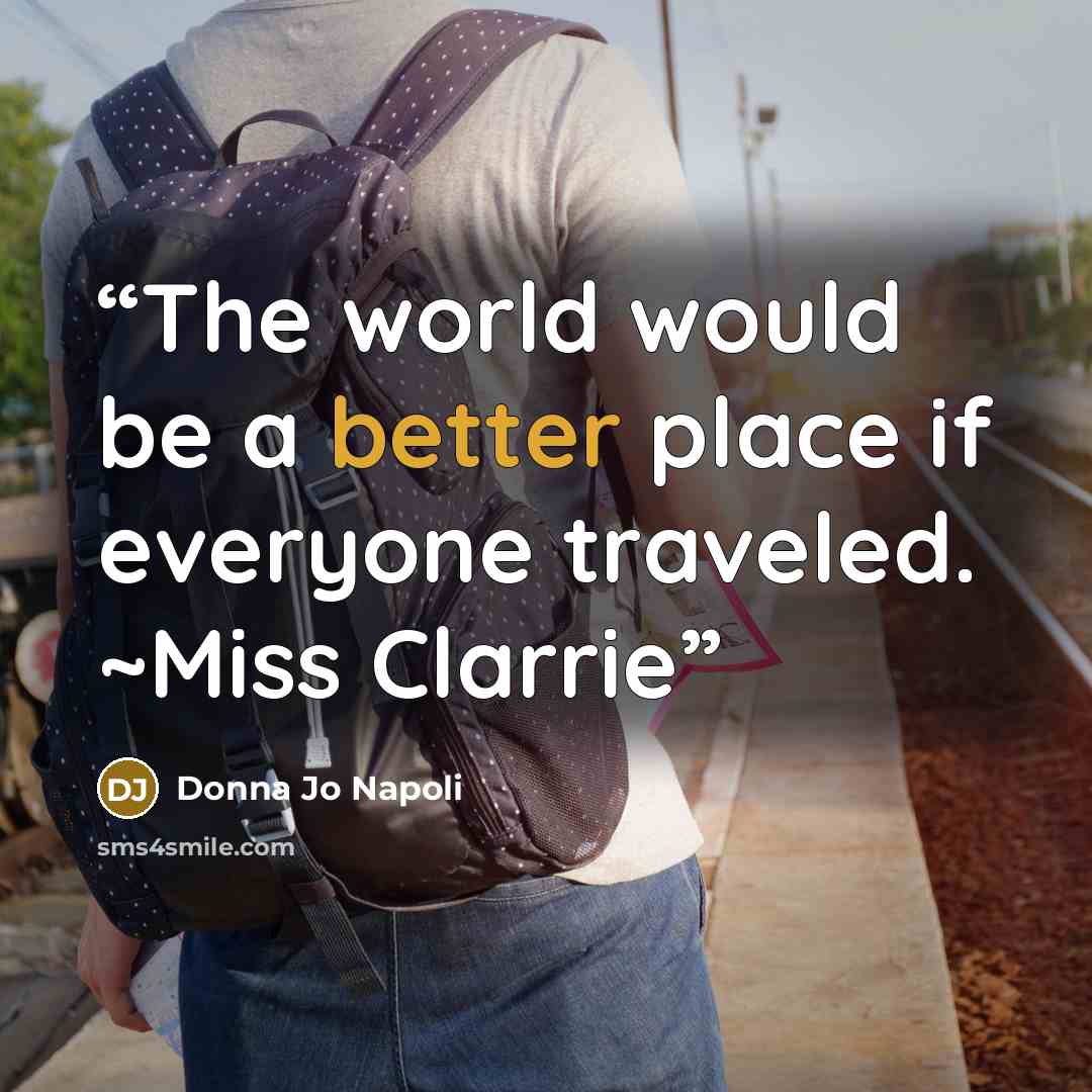 “The world would be a better place if everyone traveled. ~Miss Clarrie” quote by Donna Jo Napoli