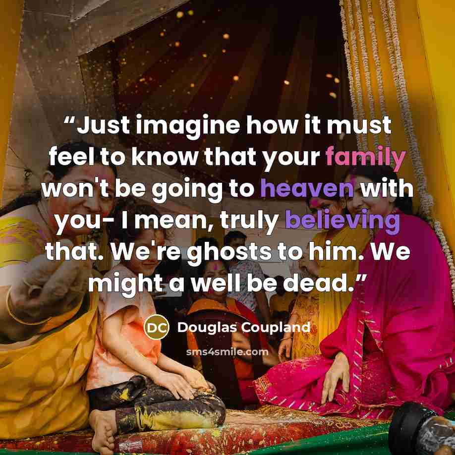 “Just imagine how it must feel to know that your family won't be going to heaven with you- I mean, truly believing that. We're ghosts to him. We might a well be dead.” quote by Douglas Coupland