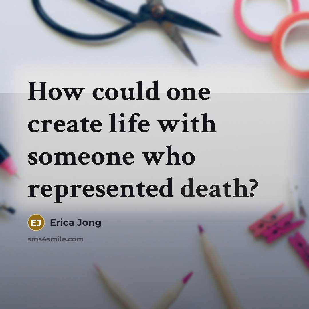 “How could one create life with someone who represented death?” quote by Erica Jong