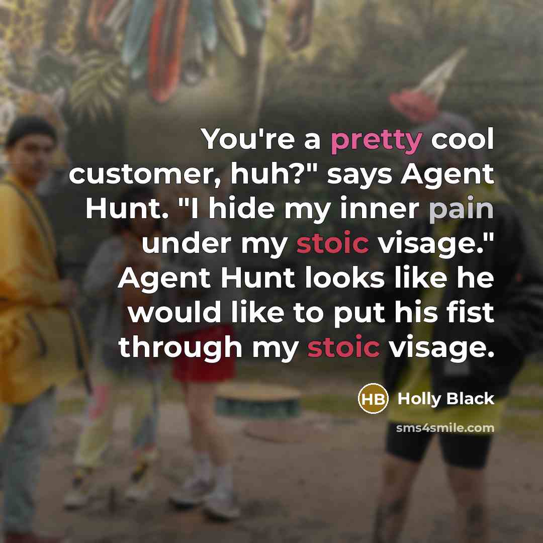 “You're a pretty cool customer, huh?" says Agent Hunt. "I hide my inner pain under my stoic visage." Agent Hunt looks like he would like to put his fist through my stoic visage.” quote by Holly Black