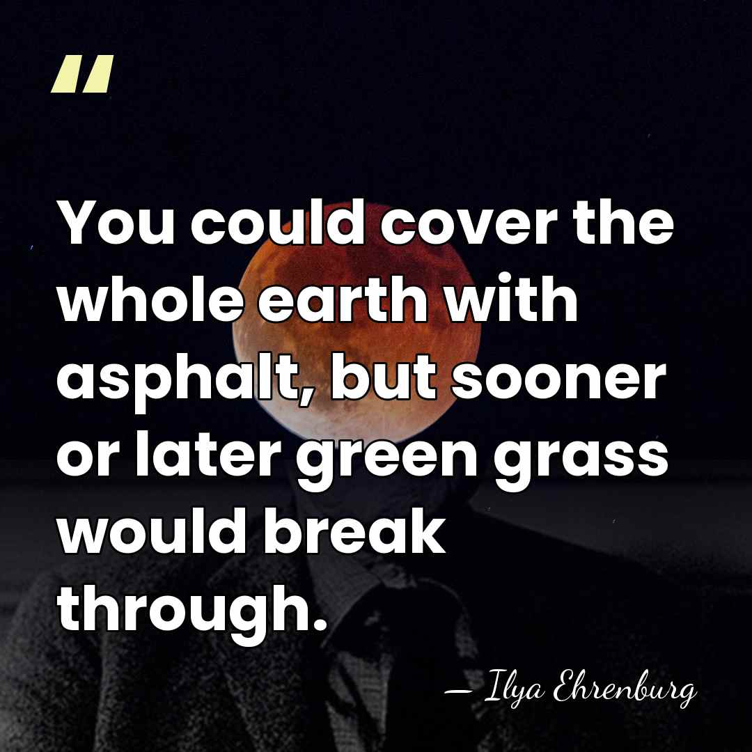 You could cover the whole earth with asphalt, but sooner or later&hellip; - Ilya Ehrenburg